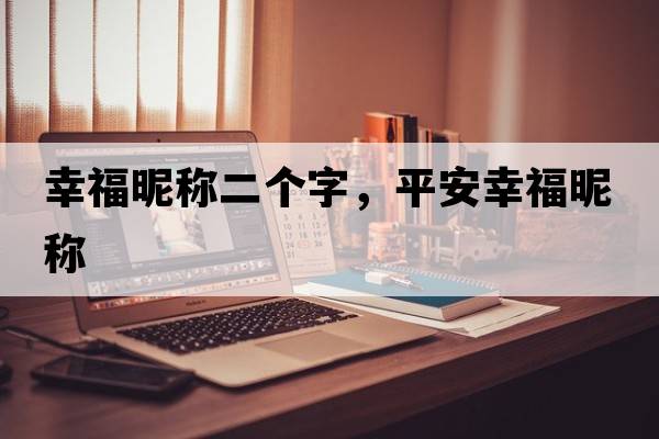 幸福昵稱(chēng)二個(gè)字，平安幸福昵稱(chēng)