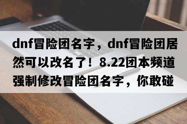dnf冒險團名字，DNF冒險團居然可以改名了！8.22團本頻道強制修改冒險團名字，你敢碰這個(gè)Bug嗎