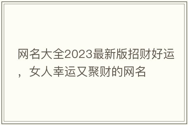 網(wǎng)名大全2023最新版招財好運，女人幸運又聚財的網(wǎng)名