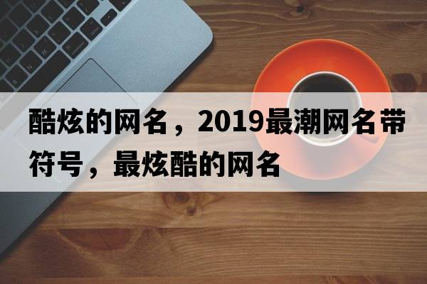 酷炫的網(wǎng)名，2019最潮網(wǎng)名帶符號，最炫酷的網(wǎng)名