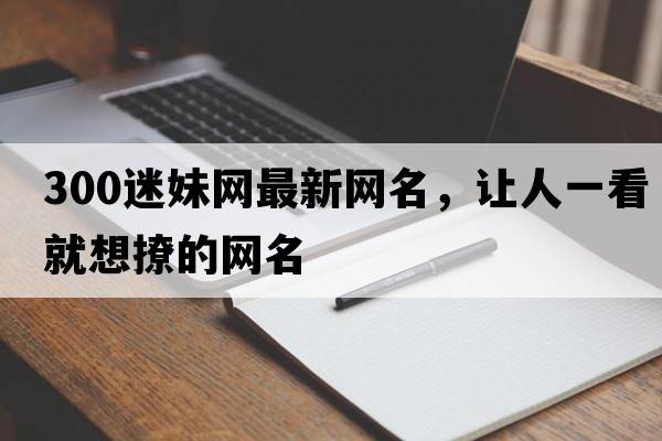 300迷妹網(wǎng)最新網(wǎng)名，讓人一看就想撩的網(wǎng)名