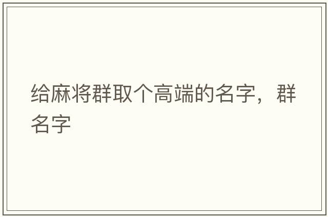 給麻將群取個(gè)高端的名字，群名字