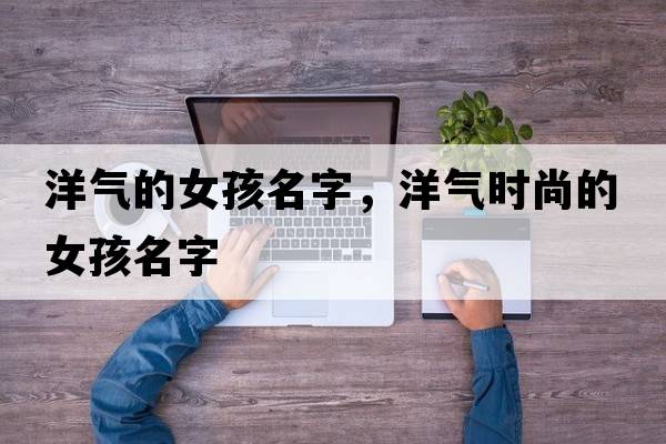 洋氣的女孩名字，洋氣時(shí)尚的女孩名字