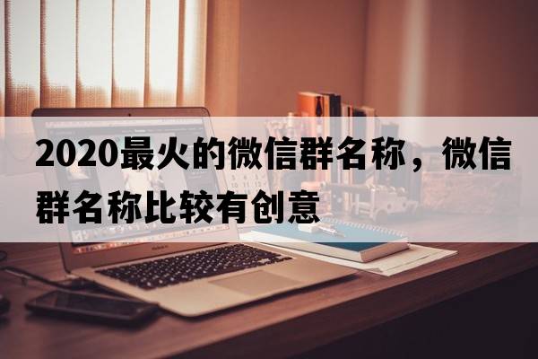 2020最火的微信群名稱(chēng)，微信群名稱(chēng)比較有創(chuàng  )意