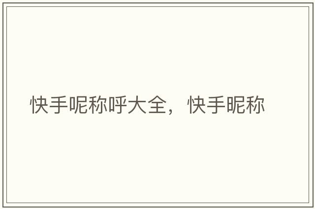 快手呢稱(chēng)呼大全，快手昵稱(chēng)