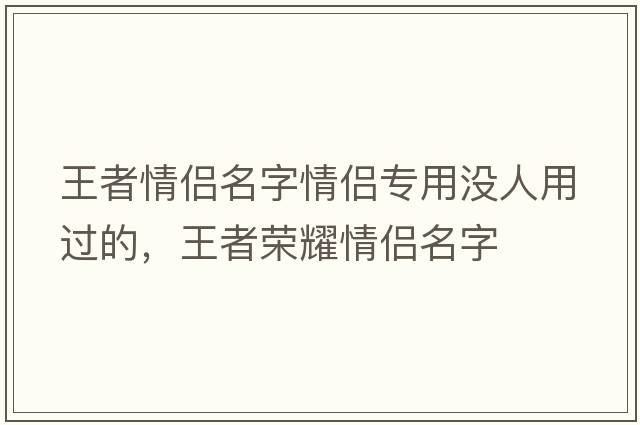 王者情侶名字情侶專(zhuān)用沒(méi)人用過(guò)的，王者榮耀情侶名字