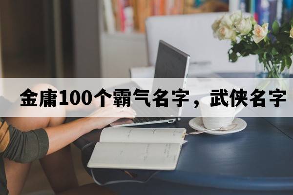 金庸100個(gè)霸氣名字，武俠名字