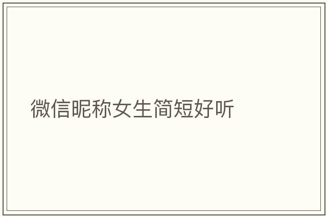 微信昵稱(chēng)女生簡(jiǎn)短好聽(tīng)