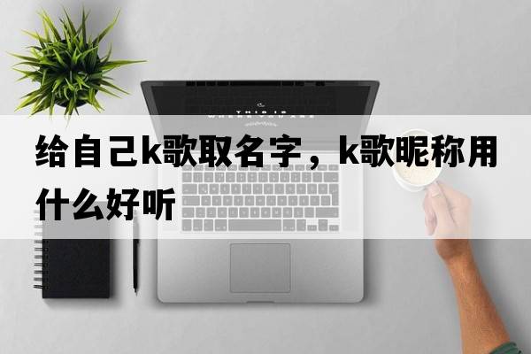 給自己k歌取名字，K歌昵稱(chēng)用什么好聽(tīng)