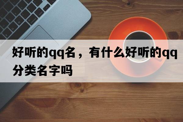 好聽(tīng)的qq名，有什么好聽(tīng)的QQ分類(lèi)名字嗎