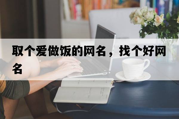 取個(gè)愛(ài)做飯的網(wǎng)名，找個(gè)好網(wǎng)名