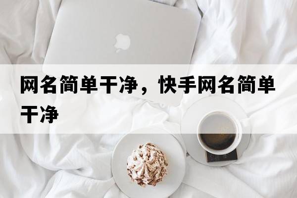 網(wǎng)名簡(jiǎn)單干凈，快手網(wǎng)名簡(jiǎn)單干凈