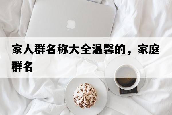 家人群名稱(chēng)大全溫馨的，家庭群名