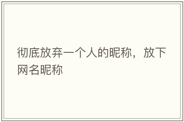 徹底放棄一個(gè)人的昵稱(chēng)，放下網(wǎng)名昵稱(chēng)