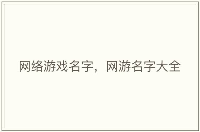 網(wǎng)絡(luò )游戲名字，網(wǎng)游名字大全