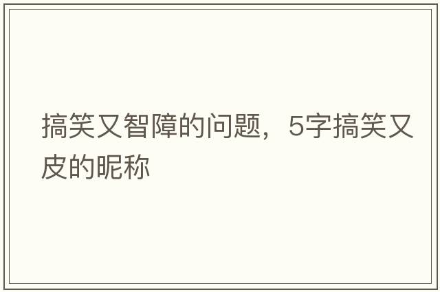 搞笑又智障的問(wèn)題，5字搞笑又皮的昵稱(chēng)