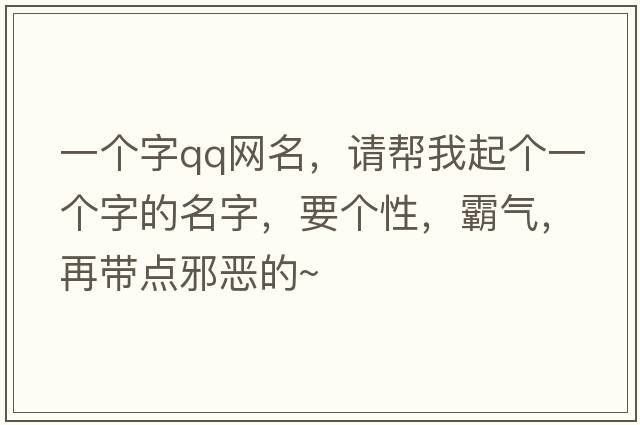 一個(gè)字qq網(wǎng)名，請幫我起個(gè)一個(gè)字的名字，要個(gè)性，霸氣，再帶點(diǎn)邪惡的~