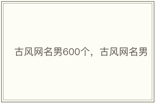 古風(fēng)網(wǎng)名男600個(gè)，古風(fēng)網(wǎng)名男