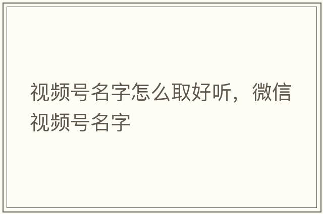 視頻號名字怎么取好聽(tīng)，微信視頻號名字