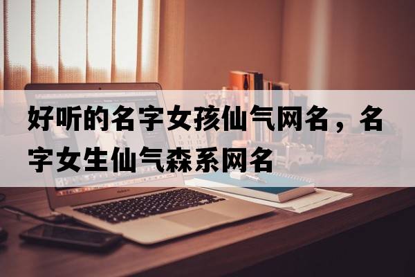 好聽(tīng)的名字女孩仙氣網(wǎng)名，名字女生仙氣森系網(wǎng)名