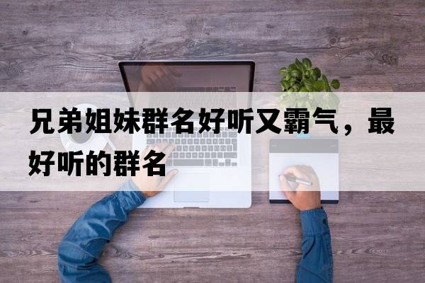 兄弟姐妹群名好聽(tīng)又霸氣，最好聽(tīng)的群名