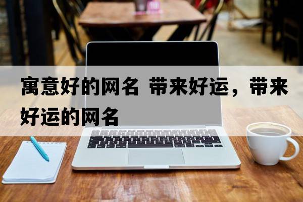 寓意好的網(wǎng)名 帶來(lái)好運，帶來(lái)好運的網(wǎng)名