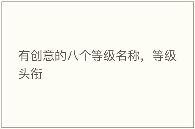 有創(chuàng  )意的八個(gè)等級名稱(chēng)，等級頭銜