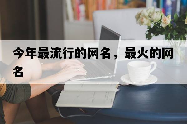 今年最流行的網(wǎng)名，最火的網(wǎng)名