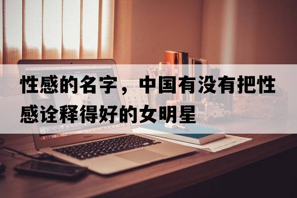 性感的名字，中國有沒(méi)有把性感詮釋得好的女明星