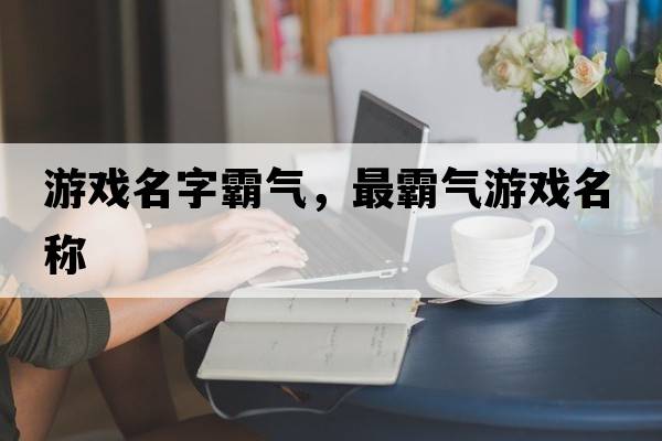 游戲名字霸氣，最霸氣游戲名稱(chēng)