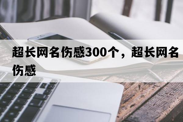 超長(cháng)網(wǎng)名傷感300個(gè)，超長(cháng)網(wǎng)名傷感