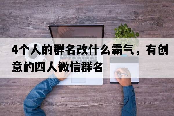 4個(gè)人的群名改什么霸氣，有創(chuàng  )意的四人微信群名