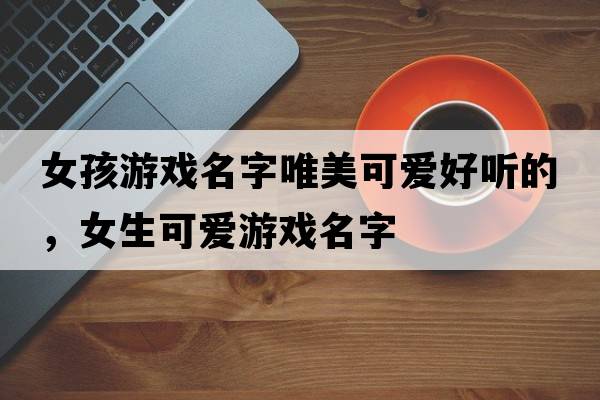 女孩游戲名字唯美可愛(ài)好聽(tīng)的，女生可愛(ài)游戲名字