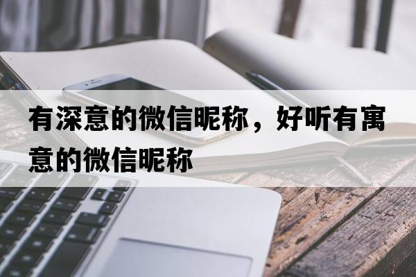 有深意的微信昵稱(chēng)，好聽(tīng)有寓意的微信昵稱(chēng)
