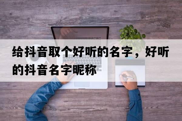 給抖音取個(gè)好聽(tīng)的名字，好聽(tīng)的抖音名字昵稱(chēng)