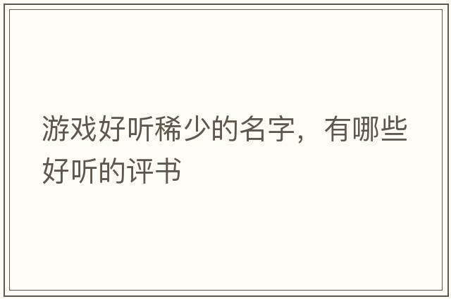 游戲好聽(tīng)稀少的名字，有哪些好聽(tīng)的評書(shū)