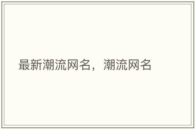最新潮流網(wǎng)名，潮流網(wǎng)名