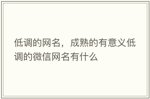低調的網(wǎng)名，成熟的有意義低調的微信網(wǎng)名有什么