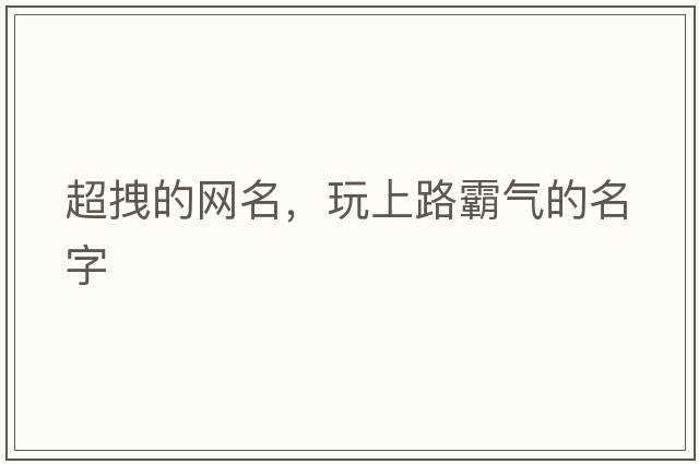 超拽的網(wǎng)名，玩上路霸氣的名字