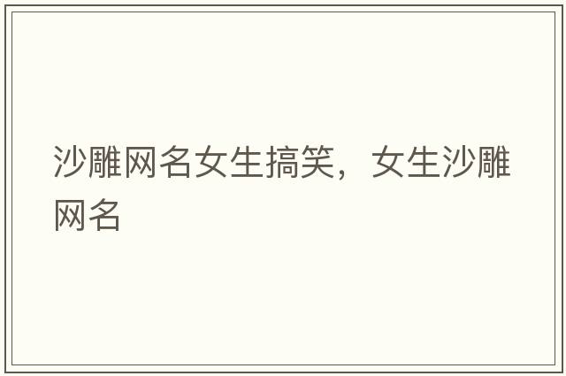 沙雕網(wǎng)名女生搞笑，女生沙雕網(wǎng)名