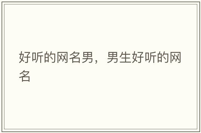 好聽(tīng)的網(wǎng)名男，男生好聽(tīng)的網(wǎng)名