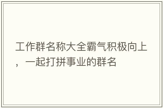工作群名稱(chēng)大全霸氣積極向上，一起打拼事業(yè)的群名