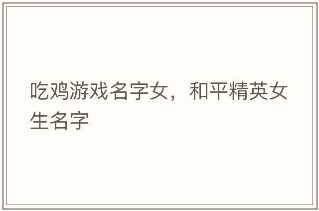 吃雞游戲名字女，和平精英女生名字
