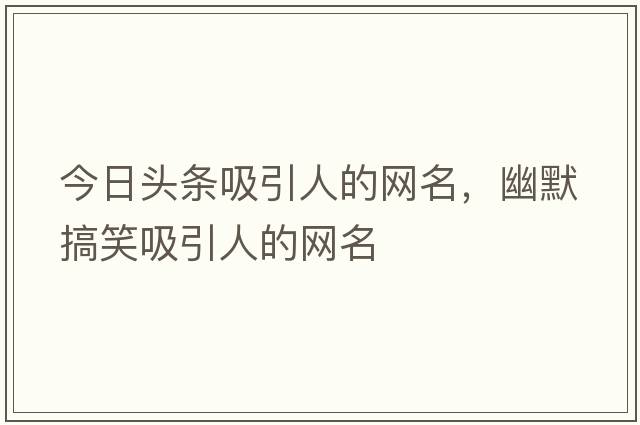 今日頭條吸引人的網(wǎng)名，幽默搞笑吸引人的網(wǎng)名