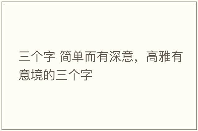 三個(gè)字 簡(jiǎn)單而有深意，高雅有意境的三個(gè)字