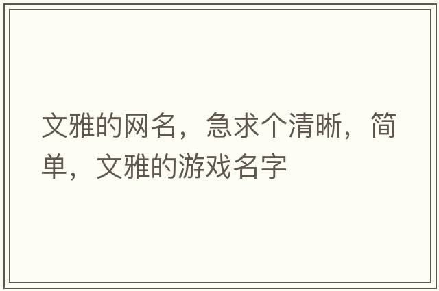 文雅的網(wǎng)名，急求個(gè)清晰，簡(jiǎn)單，文雅的游戲名字