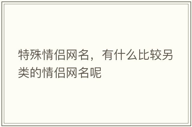 特殊情侶網(wǎng)名，有什么比較另類(lèi)的情侶網(wǎng)名呢