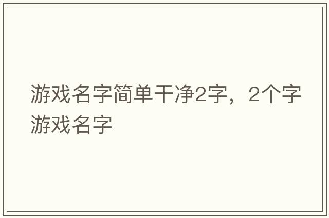 游戲名字簡(jiǎn)單干凈2字，2個(gè)字游戲名字