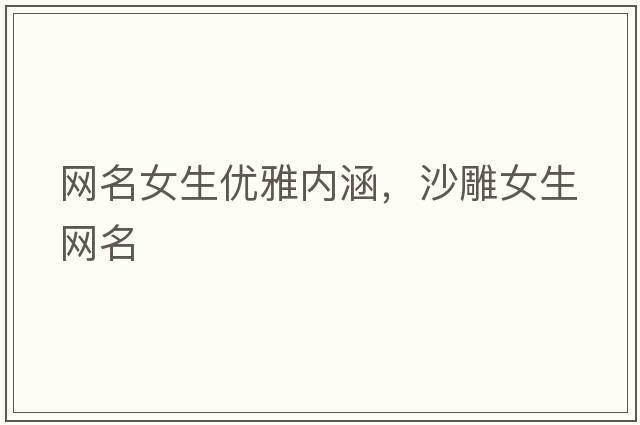 網(wǎng)名女生優(yōu)雅內涵，沙雕女生網(wǎng)名