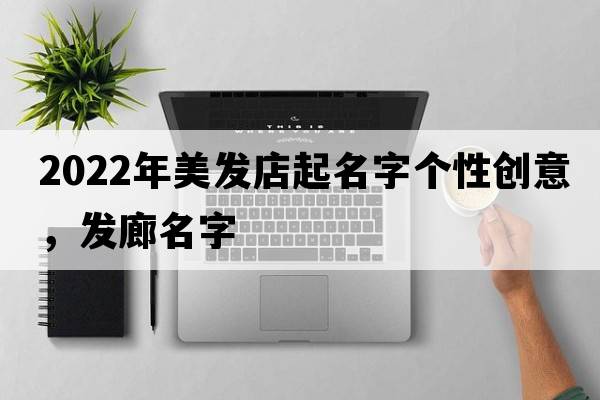 2022年美發(fā)店起名字個(gè)性創(chuàng  )意，發(fā)廊名字